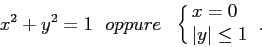 \begin{displaymath}
x^2+y^2=1 \ \ oppure \ \ \cases{x=0\cr \vert y\vert\leq 1} \ .
\end{displaymath}