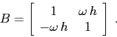 \begin{displaymath}
B=\left[\begin{array}{cc}{1}&{\omega\,h}\\
{-\omega\,h}&{1}\end{array}\right]\;.
\end{displaymath}