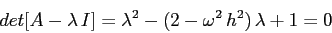 \begin{displaymath}
det[A-\lambda\,I]= \lambda^2 -(2-\omega^2\,h^2)\,\lambda +1 =0
\end{displaymath}