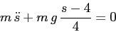 \begin{displaymath}
m\, \ddot s + m\,g\,\frac {s-4}4=0
\end{displaymath}