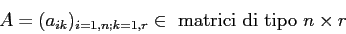 \begin{displaymath}
A=(a_{ik})_{i=1,n;k=1,r}\in \mbox{ matrici di tipo } n\times r
\end{displaymath}