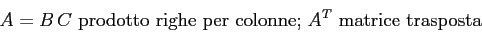 \begin{displaymath}
A=B\, C \mbox{\ prodotto righe per colonne; } A^T
\mbox{\ matrice trasposta}
\end{displaymath}