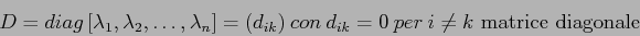 \begin{displaymath}
D=diag\,[\lambda_1, \lambda_2,\ldots,\lambda_n]=(d_{ik})\ con\
d_{ik}=0 \ per\ i\neq k \mbox{\ matrice diagonale}
\end{displaymath}