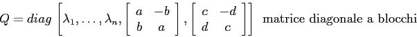 \begin{displaymath}
Q=diag\,\left[\lambda_1,\ldots,\lambda_n,\left[\begin{array}...
...nd{array}\right]\right] \ \ \mbox{matrice diagonale a blocchi}
\end{displaymath}