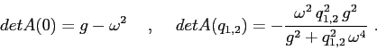 \begin{displaymath}
det A(0) =g-\omega^2 \hspace{5mm},\hspace{5mm}
det A(q_{1,2}) =-\frac{\omega^2\,q^2_{1,2}\,g^2}{g^2+q_{1,2}^2\,\omega^4} \ .
\end{displaymath}