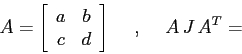 \begin{displaymath}
A=\left[\begin{array}{cc}{a}&{b}\\
{c}&{d}\end{array}\right]\hspace{5mm},\hspace{5mm}A\,J\,A^T=
\end{displaymath}