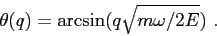 \begin{displaymath}\theta(q)=\arcsin(q\sqrt{m\omega/2E})\ .\end{displaymath}