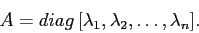 \begin{displaymath}
A=diag\,[\lambda_1, \lambda_2,\ldots,\lambda_n].\end{displaymath}