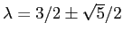 $\lambda=3/2\pm \sqrt{5}/2$