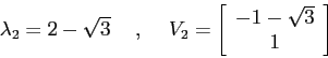 \begin{displaymath}\lambda_2=2-\sqrt{3} \hspace{5mm},\hspace{5mm}V_2=\left[\begin{array}{c}{-1-\sqrt{3}}\\
{1}\end{array}\right]\end{displaymath}