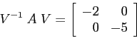 \begin{displaymath}V^{-1}\; A \; V= \left[\begin{array}{cc}{-2}&{\phantom{-}0}\\
{\phantom{-}0}&{-5}\end{array}\right] \end{displaymath}