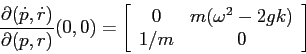 \begin{displaymath}\frac{\partial {(\dot p, \dot r)}}{\partial {(p,r)}}(0,0)= \l...
...rray}{cc}{0}&{m(\omega^2-2gk)}\\
{1/m}&{0}\end{array}\right] \end{displaymath}