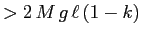 $> 2\,M\,g\,\ell\,(1-k)$