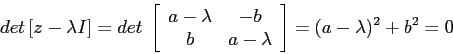 \begin{displaymath}
det\,[z-\lambda I]=det\;\left[\begin{array}{cc}{a-\lambda}&{-b}\\
{b}&{a-\lambda}\end{array}\right]
=(a-\lambda)^2 + b^2=0
\end{displaymath}