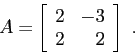 \begin{displaymath}
A=\left[\begin{array}{cc}{2}&{-3}\\
{2}&{\phantom{-}2}\end{array}\right] \ .
\end{displaymath}