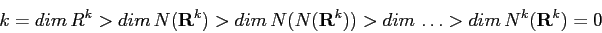 \begin{displaymath}
k=dim\,R^k> dim\,N({\bf R}^k) > dim\, N(N({\bf R}^k)) > dim\,
\ldots > dim\, N^k({\bf R}^k) = 0\end{displaymath}