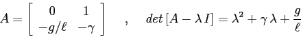 \begin{displaymath}
A=\left[\begin{array}{cc}{0}&{1}\\
{-g/\ell}&{-\gamma}\en...
...et\,[A-\lambda\,I]= \lambda^2 + \gamma\,\lambda + \frac g\ell
\end{displaymath}